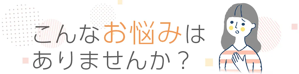 こんな悩みはありませんか？